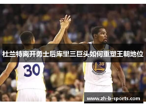 杜兰特离开勇士后库里三巨头如何重塑王朝地位 杜兰特离开勇士后库里三巨头如何重塑王朝地位