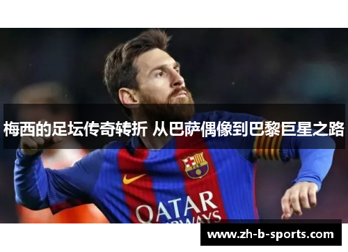 梅西的足坛传奇转折 从巴萨偶像到巴黎巨星之路 梅西的足坛传奇转折 从巴萨偶像到巴黎巨星之路
