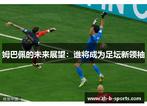 姆巴佩的未来展望:谁将成为足坛新领袖 姆巴佩的未来展望:谁将成为足坛新领袖