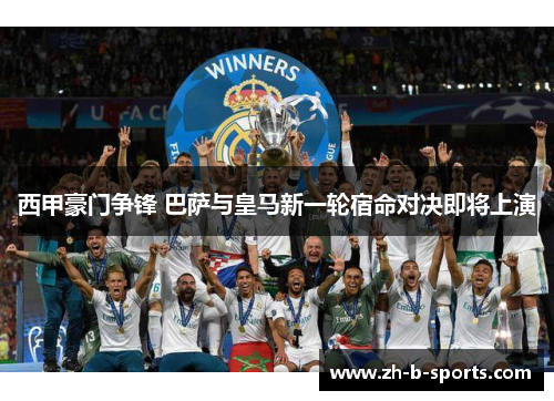 西甲豪门争锋 巴萨与皇马新一轮宿命对决即将上演 西甲豪门争锋 巴萨与皇马新一轮宿命对决即将上演