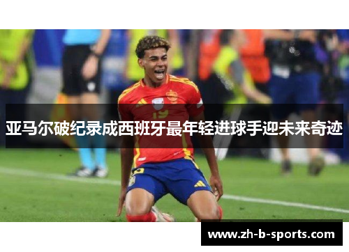 亚马尔破纪录成西班牙最年轻进球手迎未来奇迹 亚马尔破纪录成西班牙最年轻进球手迎未来奇迹