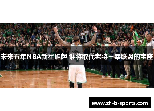 未来五年NBA新星崛起 谁将取代老将主宰联盟的宝座