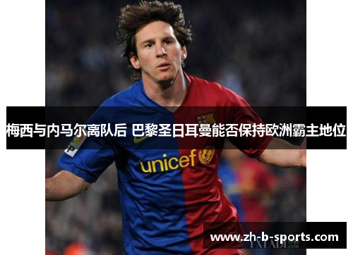 梅西与内马尔离队后 巴黎圣日耳曼能否保持欧洲霸主地位 梅西与内马尔离队后 巴黎圣日耳曼能否保持欧洲霸主地位