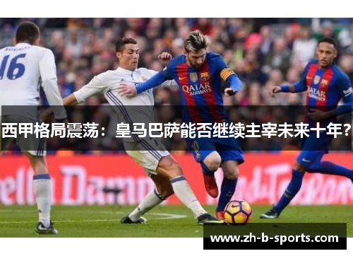 西甲格局震荡:皇马巴萨能否继续主宰未来十年? 西甲格局震荡:皇马巴萨能否继续主宰未来十年?