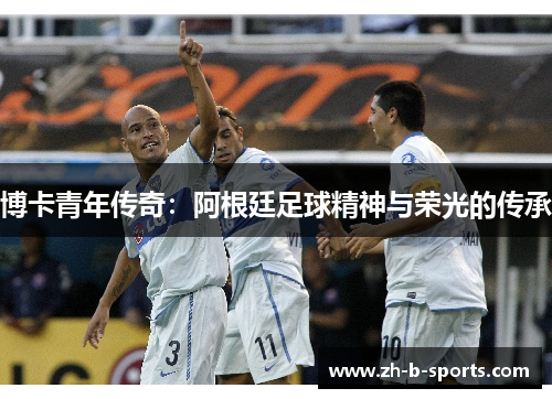 博卡青年传奇:阿根廷足球精神与荣光的传承 博卡青年传奇:阿根廷足球精神与荣光的传承
