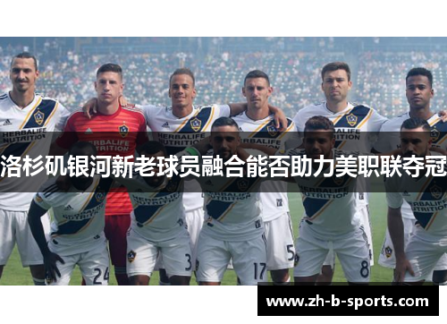 洛杉矶银河新老球员融合能否助力美职联夺冠 洛杉矶银河新老球员融合能否助力美职联夺冠
