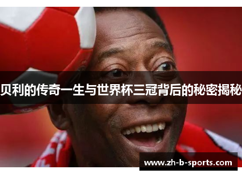 贝利的传奇一生与世界杯三冠背后的秘密揭秘 贝利的传奇一生与世界杯三冠背后的秘密揭秘