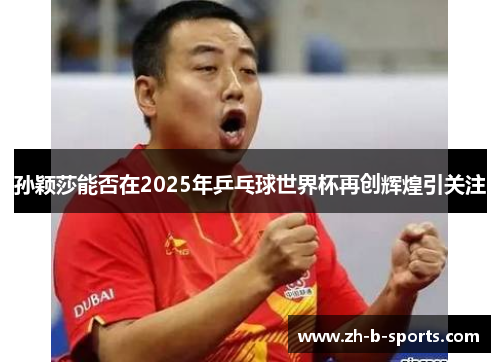 孙颖莎能否在2025年乒乓球世界杯再创辉煌引关注 孙颖莎能否在2025年乒乓球世界杯再创辉煌引关注