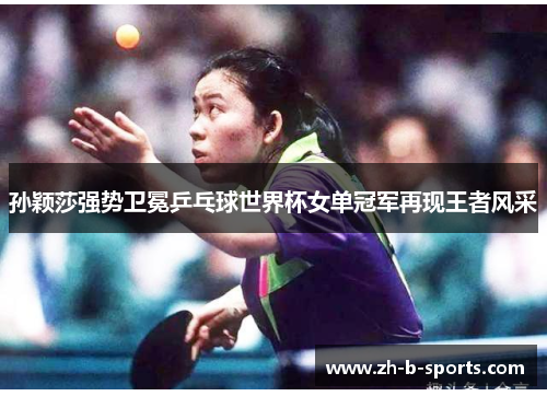 孙颖莎强势卫冕乒乓球世界杯女单冠军再现王者风采 孙颖莎强势卫冕乒乓球世界杯女单冠军再现王者风采