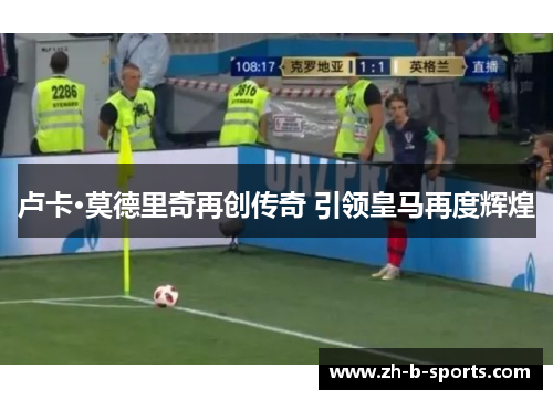 卢卡·莫德里奇再创传奇 引领皇马再度辉煌 卢卡·莫德里奇再创传奇 引领皇马再度辉煌