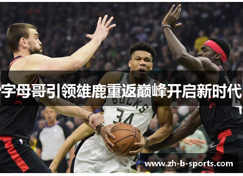 字母哥引领雄鹿重返巅峰开启新时代 字母哥引领雄鹿重返巅峰开启新时代