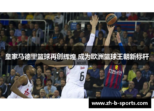 皇家马德里篮球再创辉煌 成为欧洲篮球王朝新标杆 皇家马德里篮球再创辉煌 成为欧洲篮球王朝新标杆