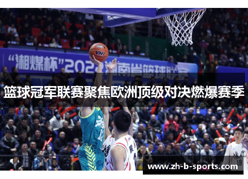 篮球冠军联赛聚焦欧洲顶级对决燃爆赛季 篮球冠军联赛聚焦欧洲顶级对决燃爆赛季
