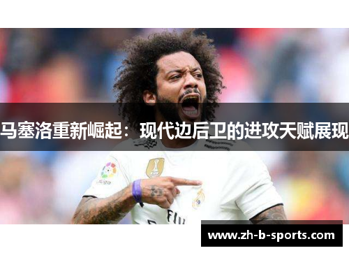 马塞洛重新崛起:现代边后卫的进攻天赋展现 马塞洛重新崛起:现代边后卫的进攻天赋展现