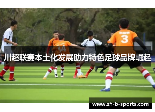 川超联赛本土化发展助力特色足球品牌崛起 川超联赛本土化发展助力特色足球品牌崛起