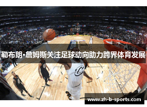 勒布朗·詹姆斯关注足球动向助力跨界体育发展 勒布朗·詹姆斯关注足球动向助力跨界体育发展