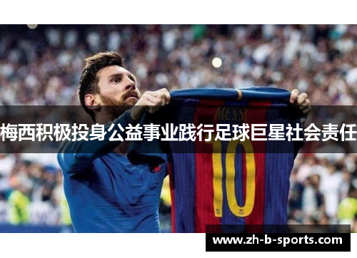 梅西积极投身公益事业践行足球巨星社会责任 梅西积极投身公益事业践行足球巨星社会责任