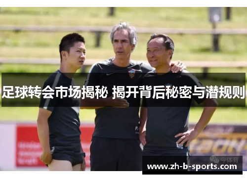足球转会市场揭秘 揭开背后秘密与潜规则 足球转会市场揭秘 揭开背后秘密与潜规则