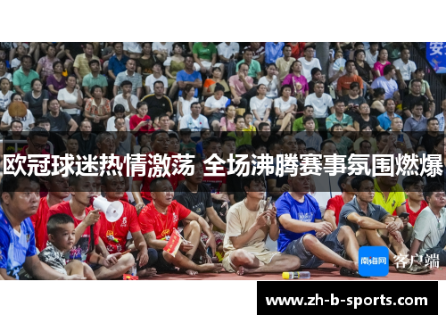 欧冠球迷热情激荡 全场沸腾赛事氛围燃爆 欧冠球迷热情激荡 全场沸腾赛事氛围燃爆