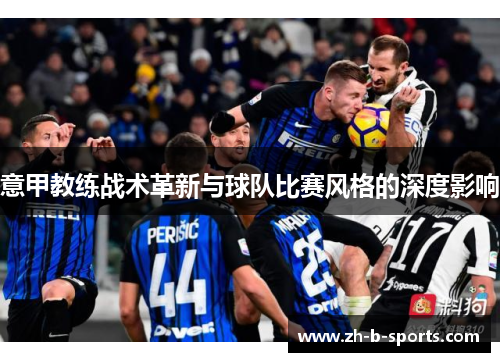 意甲教练战术革新与球队比赛风格的深度影响 意甲教练战术革新与球队比赛风格的深度影响