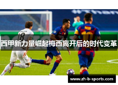 西甲新力量崛起梅西离开后的时代变革 西甲新力量崛起梅西离开后的时代变革