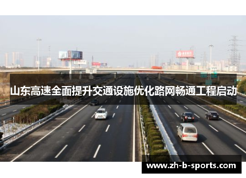山东高速全面提升交通设施优化路网畅通工程启动 山东高速全面提升交通设施优化路网畅通工程启动