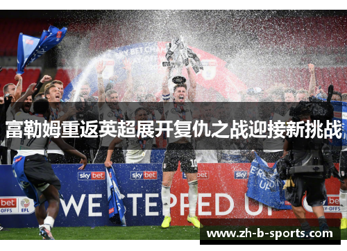 富勒姆重返英超展开复仇之战迎接新挑战 富勒姆重返英超展开复仇之战迎接新挑战