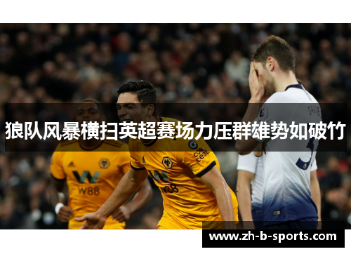 狼队风暴横扫英超赛场力压群雄势如破竹 狼队风暴横扫英超赛场力压群雄势如破竹