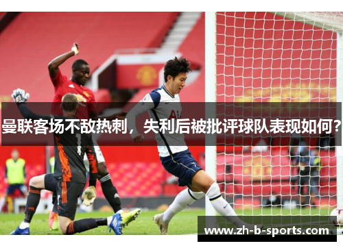 曼联客场不敌热刺,失利后被批评球队表现如何? 曼联客场不敌热刺,失利后被批评球队表现如何?