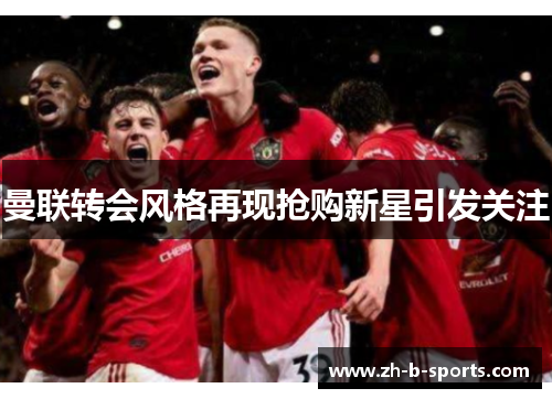 曼联转会风格再现抢购新星引发关注 曼联转会风格再现抢购新星引发关注