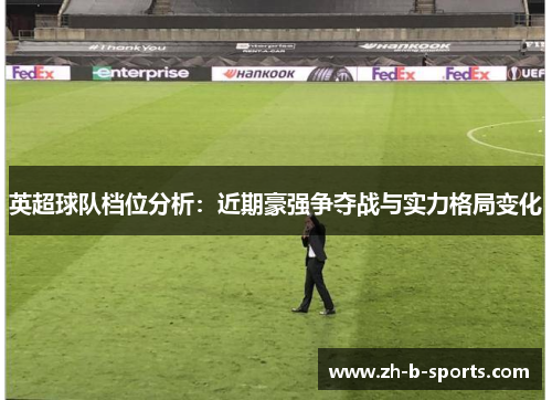 英超球队档位分析:近期豪强争夺战与实力格局变化 英超球队档位分析:近期豪强争夺战与实力格局变化