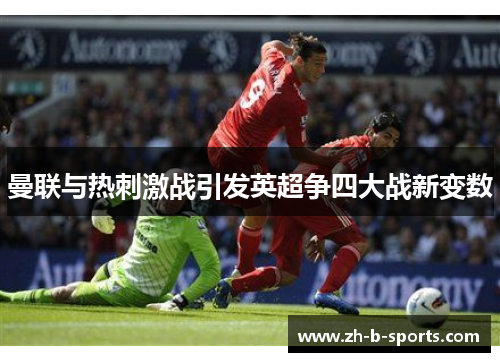 曼联与热刺激战引发英超争四大战新变数 曼联与热刺激战引发英超争四大战新变数
