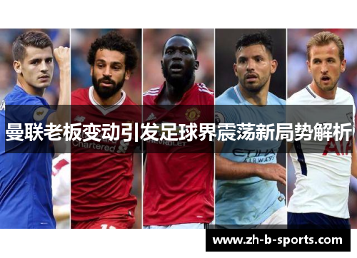 曼联老板变动引发足球界震荡新局势解析