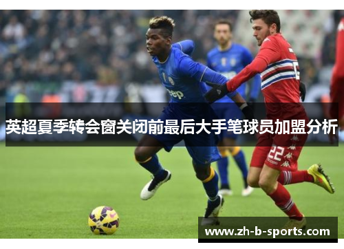 英超夏季转会窗关闭前最后大手笔球员加盟分析 英超夏季转会窗关闭前最后大手笔球员加盟分析