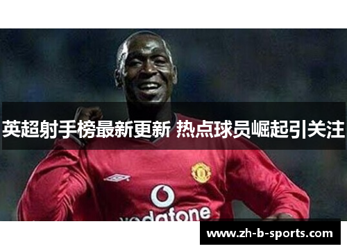英超射手榜最新更新 热点球员崛起引关注 英超射手榜最新更新 热点球员崛起引关注