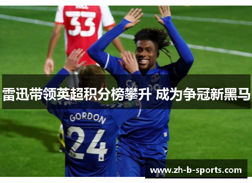 雷迅带领英超积分榜攀升 成为争冠新黑马 雷迅带领英超积分榜攀升 成为争冠新黑马