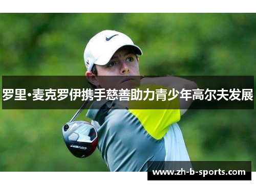 罗里·麦克罗伊携手慈善助力青少年高尔夫发展 罗里·麦克罗伊携手慈善助力青少年高尔夫发展