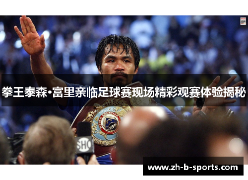 拳王泰森·富里亲临足球赛现场精彩观赛体验揭秘 拳王泰森·富里亲临足球赛现场精彩观赛体验揭秘