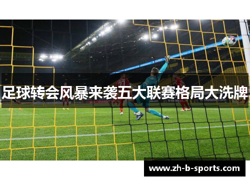 足球转会风暴来袭五大联赛格局大洗牌 足球转会风暴来袭五大联赛格局大洗牌