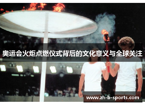 奥运会火炬点燃仪式背后的文化意义与全球关注