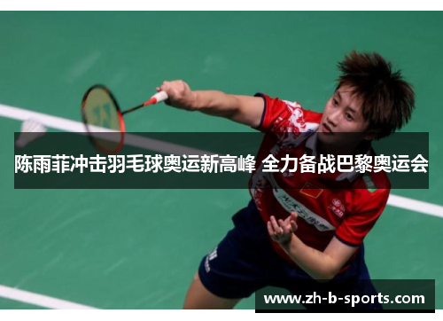 陈雨菲冲击羽毛球奥运新高峰 全力备战巴黎奥运会